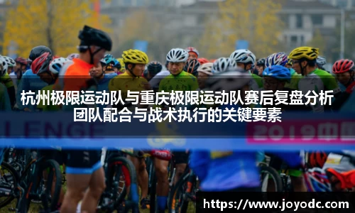 杭州极限运动队与重庆极限运动队赛后复盘分析团队配合与战术执行的关键要素